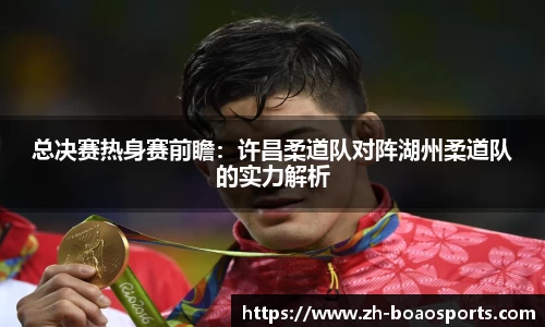 总决赛热身赛前瞻:许昌柔道队对阵湖州柔道队的实力解析
