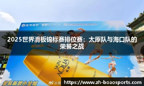 2025世界滑板锦标赛排位赛:太原队与海口队的荣誉之战